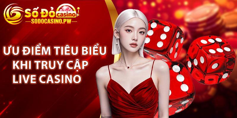 Ưu điểm tiêu biểu khi truy cập Live Casino